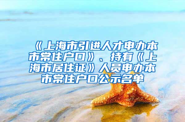 《上海市引进人才申办本市常住户口》、持有《上海市居住证》人员申办本市常住户口公示名单