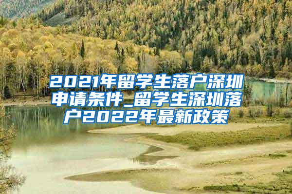 2021年留学生落户深圳申请条件_留学生深圳落户2022年最新政策