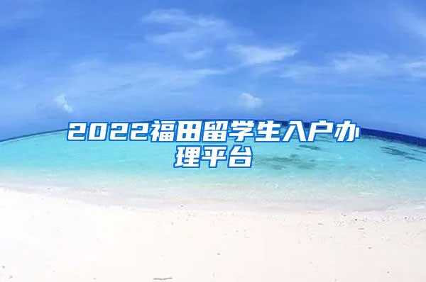 2022福田留学生入户办理平台