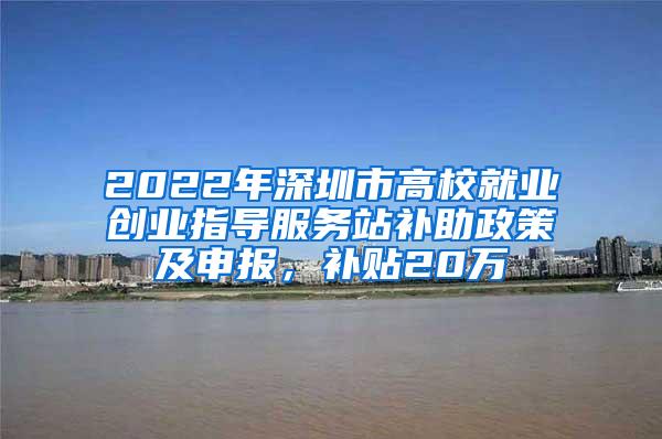 2022年深圳市高校就业创业指导服务站补助政策及申报，补贴20万