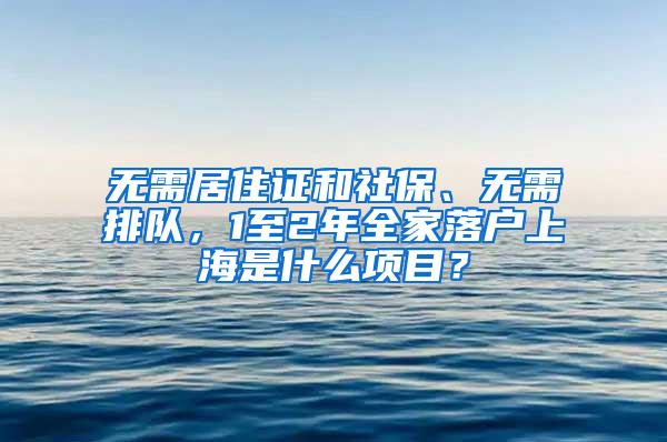 无需居住证和社保、无需排队，1至2年全家落户上海是什么项目？