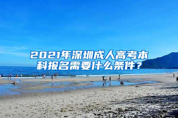 2021年深圳成人高考本科报名需要什么条件？