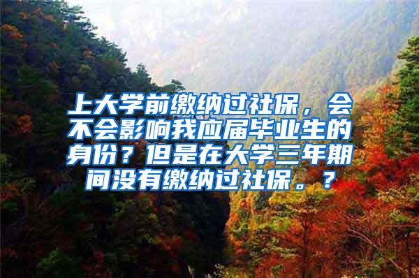 上大学前缴纳过社保，会不会影响我应届毕业生的身份？但是在大学三年期间没有缴纳过社保。？