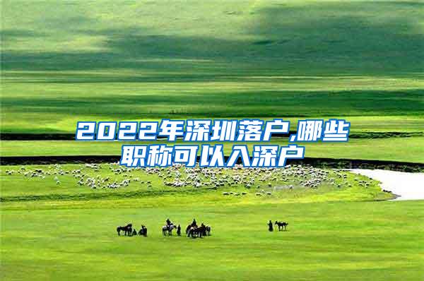 2022年深圳落户,哪些职称可以入深户