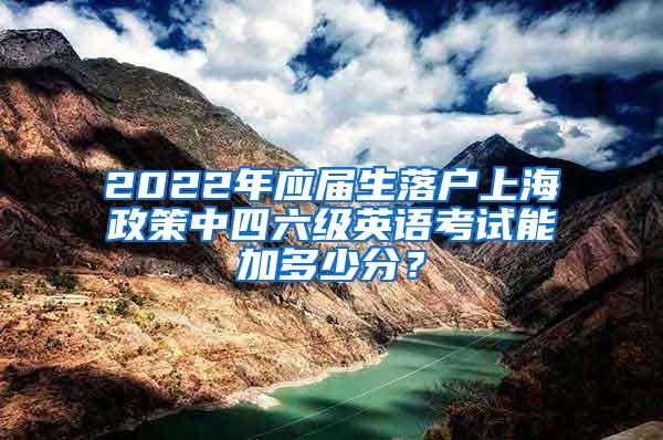 2022年应届生落户上海政策中四六级英语考试能加多少分？