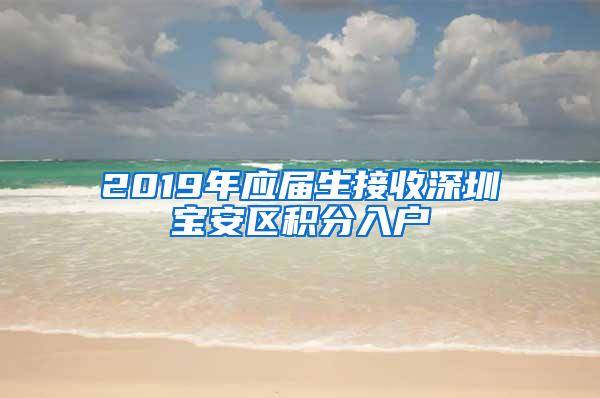 2019年应届生接收深圳宝安区积分入户