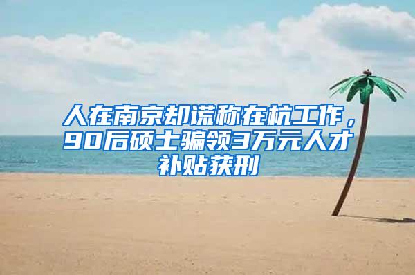 人在南京却谎称在杭工作，90后硕士骗领3万元人才补贴获刑