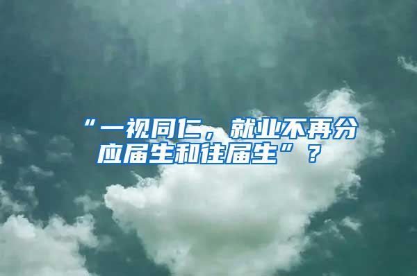 “一视同仁，就业不再分应届生和往届生”？