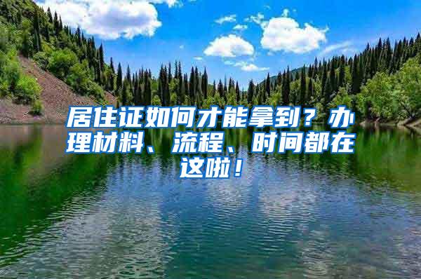 居住证如何才能拿到？办理材料、流程、时间都在这啦！