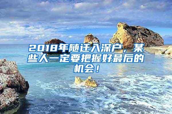 2018年随迁入深户，某些人一定要把握好最后的机会！