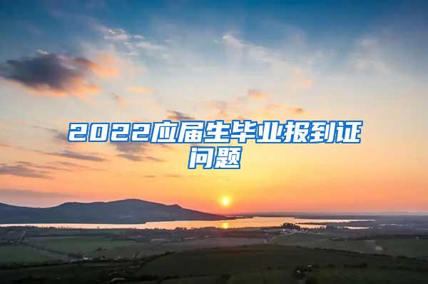 2022应届生毕业报到证问题