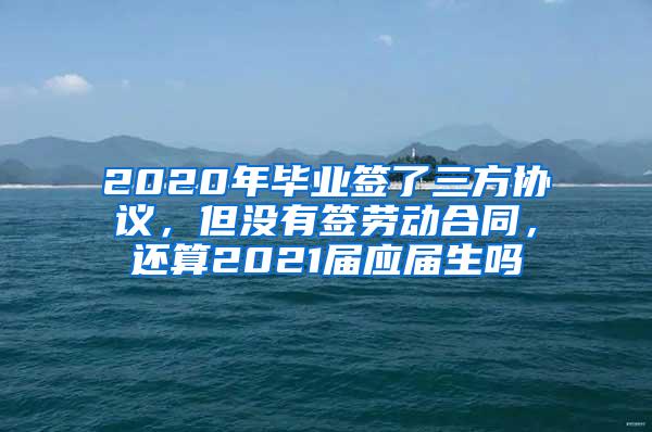 2020年毕业签了三方协议，但没有签劳动合同，还算2021届应届生吗