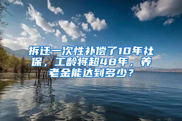 拆迁一次性补偿了10年社保，工龄将超48年，养老金能达到多少？