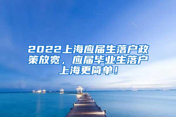 2022上海应届生落户政策放宽，应届毕业生落户上海更简单！