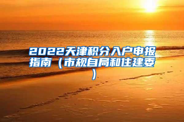 2022天津积分入户申报指南（市规自局和住建委）