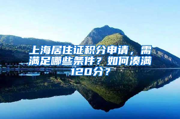 上海居住证积分申请，需满足哪些条件？如何凑满120分？