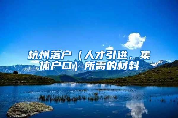 杭州落户（人才引进，集体户口）所需的材料