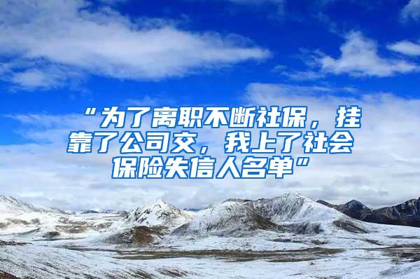 “为了离职不断社保，挂靠了公司交，我上了社会保险失信人名单”