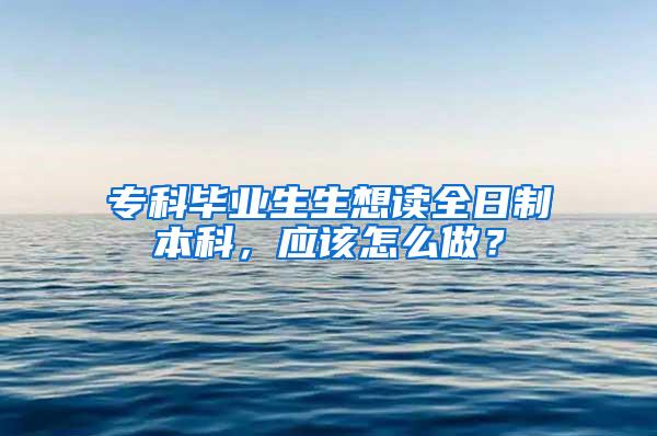 专科毕业生生想读全日制本科，应该怎么做？