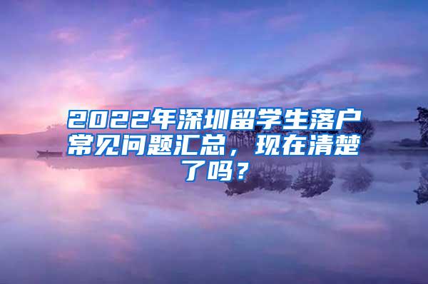 2022年深圳留学生落户常见问题汇总，现在清楚了吗？