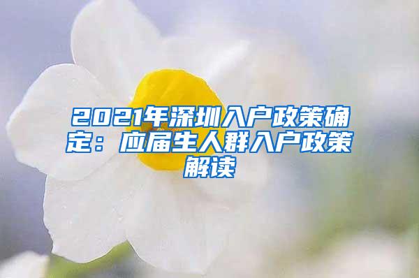 2021年深圳入户政策确定：应届生人群入户政策解读