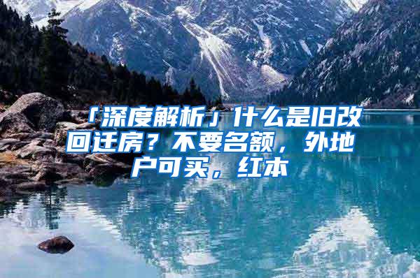 「深度解析」什么是旧改回迁房？不要名额，外地户可买，红本