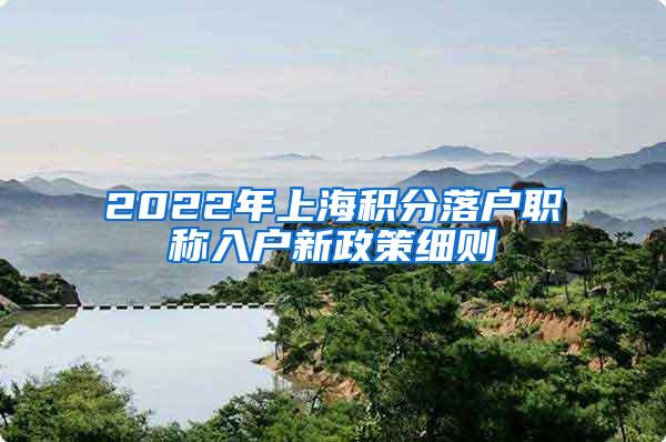 2022年上海积分落户职称入户新政策细则