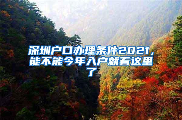 深圳户口办理条件2021，能不能今年入户就看这里了