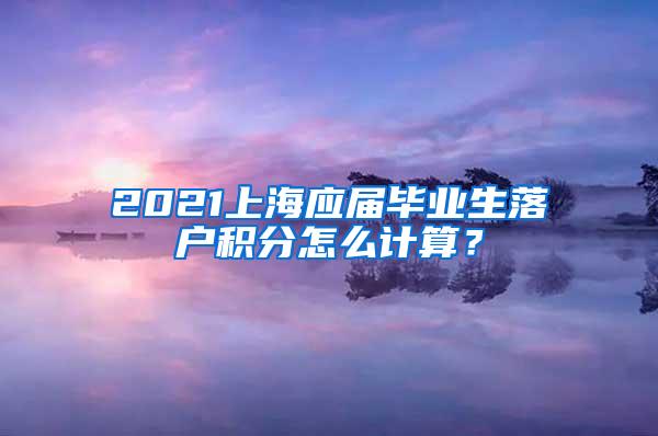 2021上海应届毕业生落户积分怎么计算？