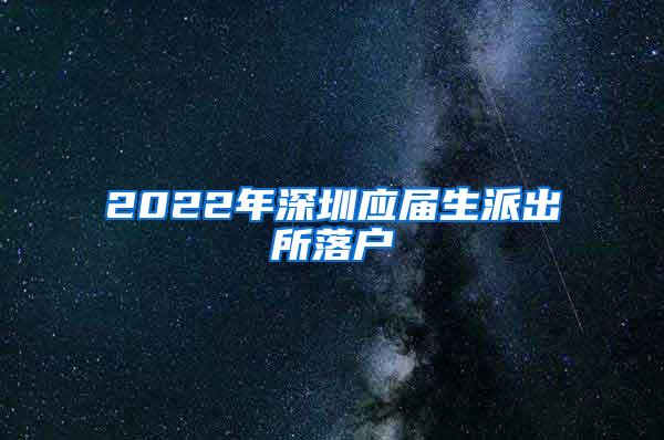 2022年深圳应届生派出所落户