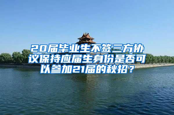 20届毕业生不签三方协议保持应届生身份是否可以参加21届的秋招？