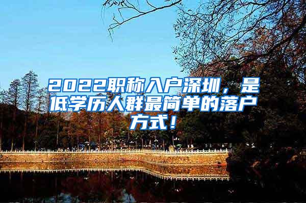 2022职称入户深圳，是低学历人群最简单的落户方式！