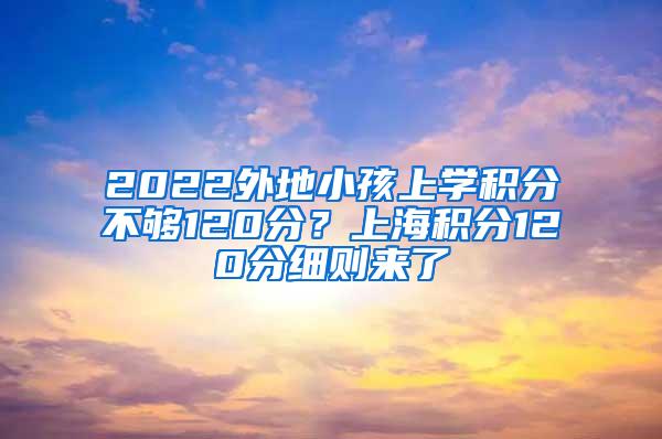 2022外地小孩上学积分不够120分？上海积分120分细则来了