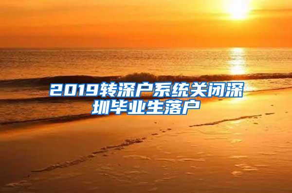 2019转深户系统关闭深圳毕业生落户