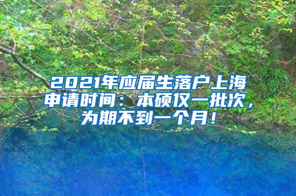 2021年应届生落户上海申请时间：本硕仅一批次，为期不到一个月！