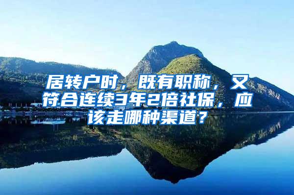 居转户时，既有职称，又符合连续3年2倍社保，应该走哪种渠道？