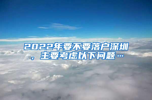 2022年要不要落户深圳，主要考虑以下问题…