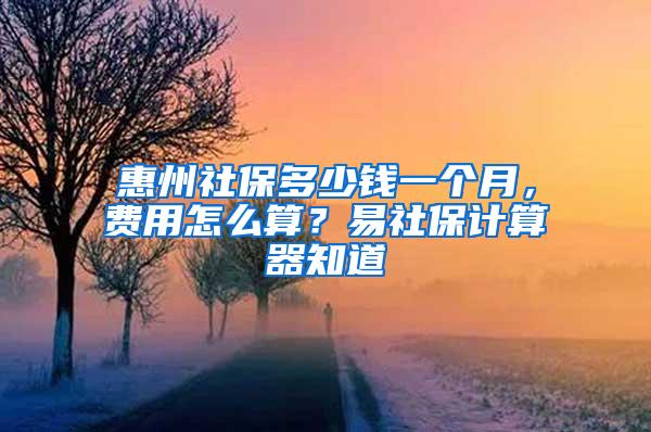 惠州社保多少钱一个月，费用怎么算？易社保计算器知道