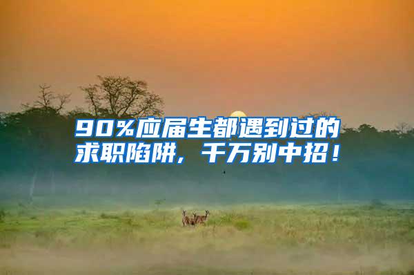 90%应届生都遇到过的求职陷阱, 千万别中招！