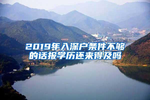 2019年入深户条件不够的话报学历还来得及吗