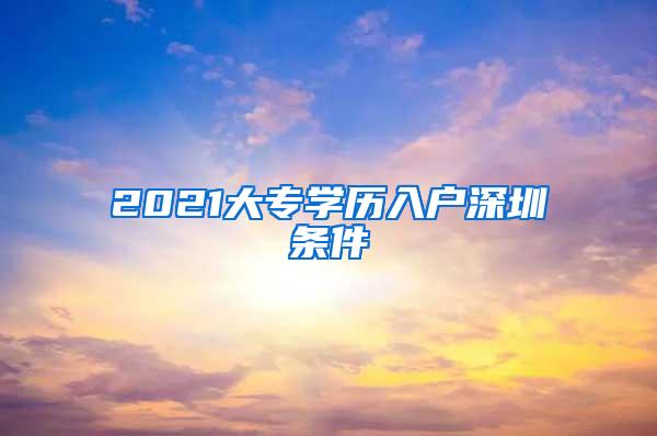 2021大专学历入户深圳条件