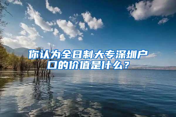 你认为全日制大专深圳户口的价值是什么？