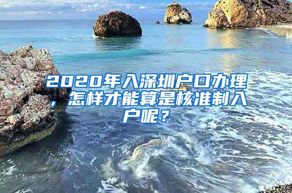 2020年入深圳户口办理，怎样才能算是核准制入户呢？