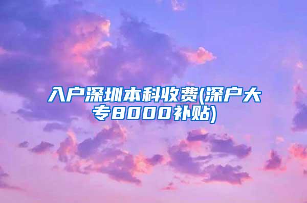 入户深圳本科收费(深户大专8000补贴)