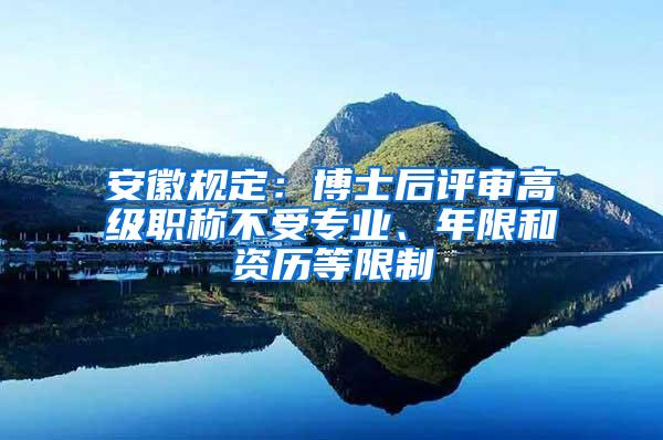 安徽规定：博士后评审高级职称不受专业、年限和资历等限制