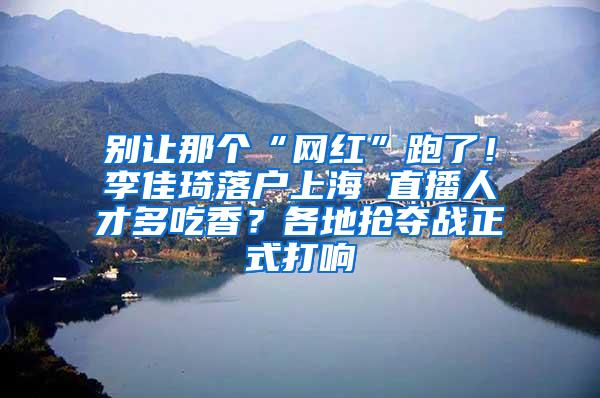 别让那个“网红”跑了！李佳琦落户上海 直播人才多吃香？各地抢夺战正式打响