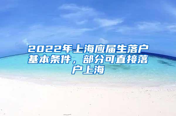 2022年上海应届生落户基本条件，部分可直接落户上海