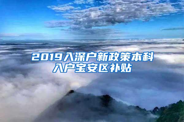 2019入深户新政策本科入户宝安区补贴