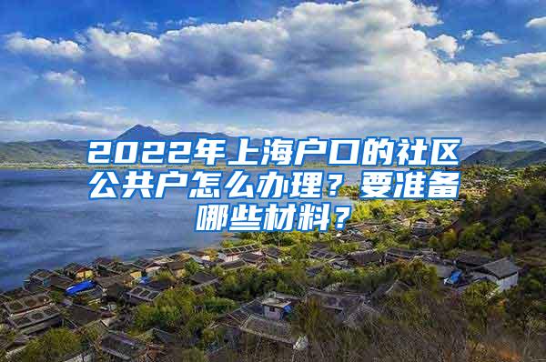 2022年上海户口的社区公共户怎么办理？要准备哪些材料？