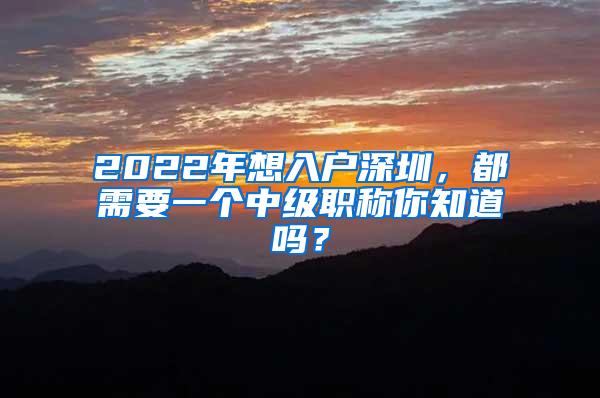 2022年想入户深圳，都需要一个中级职称你知道吗？